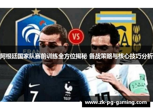 阿根廷国家队赛前训练全方位揭秘 备战策略与核心技巧分析