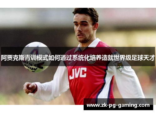 阿贾克斯青训模式如何通过系统化培养造就世界级足球天才